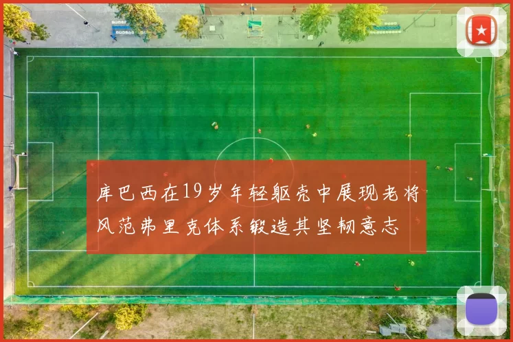 库巴西在19岁年轻躯壳中展现老将风范弗里克体系锻造其坚韧意志