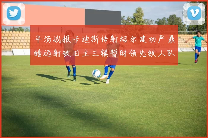 半场战报卡迪斯传射绍尔建功严鼎皓远射破旧主三镇暂时领先铁人队
