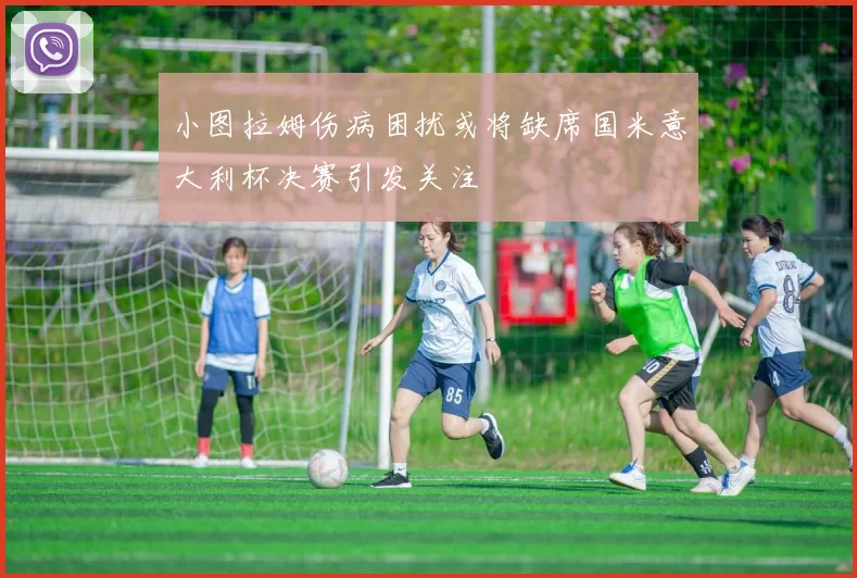 小图拉姆伤病困扰或将缺席国米意大利杯决赛引发关注