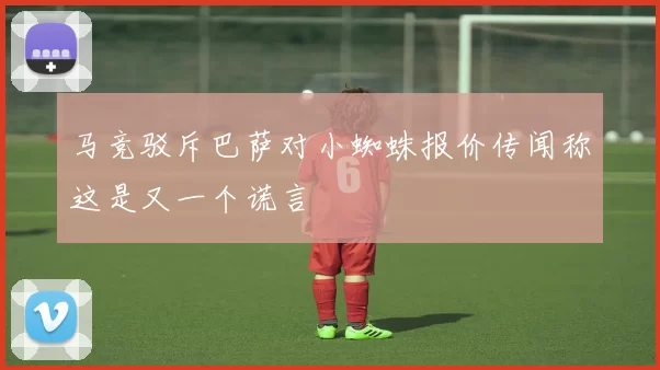 马竞驳斥巴萨对小蜘蛛报价传闻称这是又一个谎言