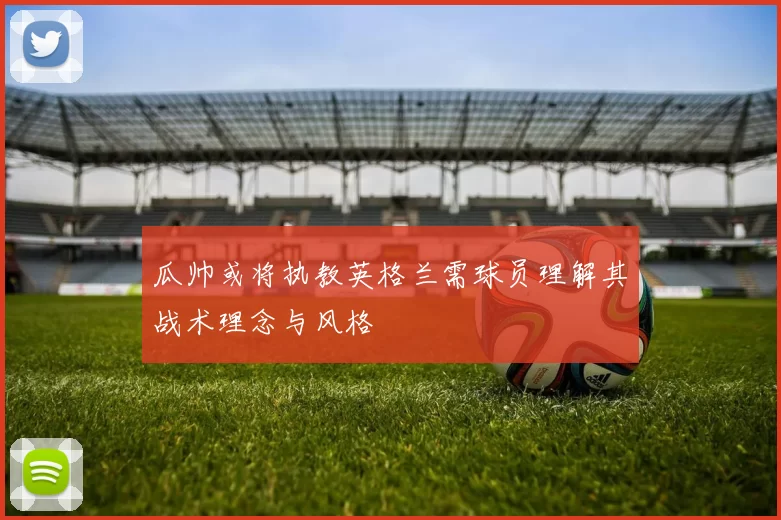 瓜帅或将执教英格兰需球员理解其战术理念与风格