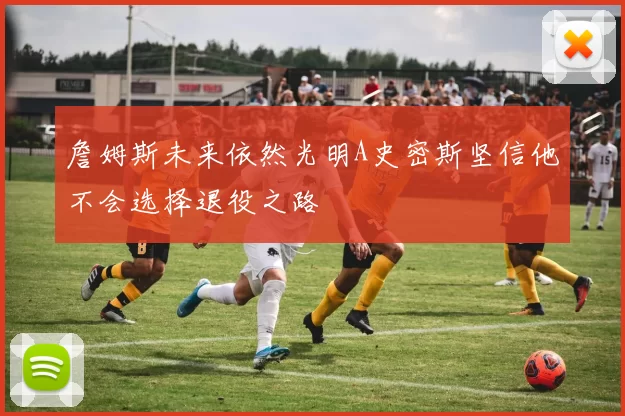 詹姆斯未来依然光明A史密斯坚信他不会选择退役之路