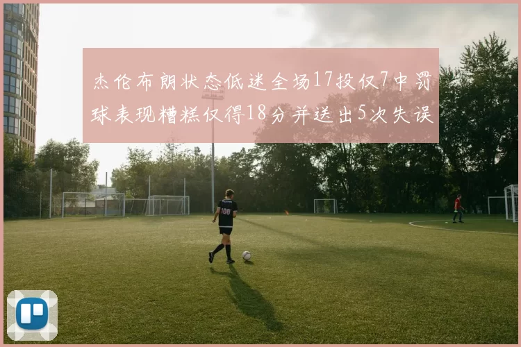 杰伦布朗状态低迷全场17投仅7中罚球表现糟糕仅得18分并送出5次失误
