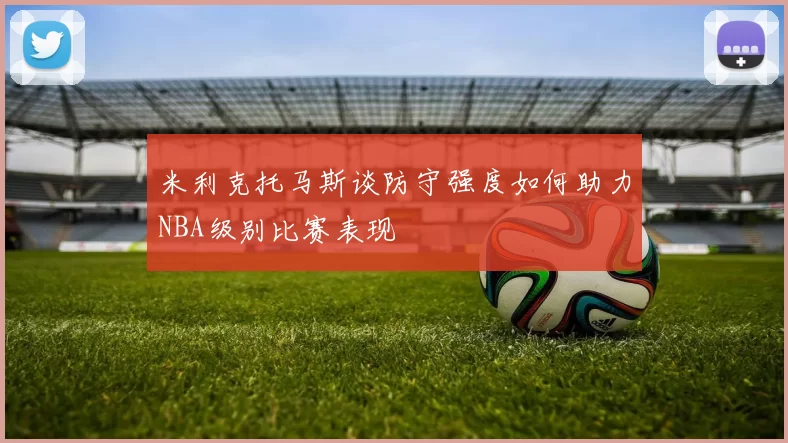 米利克托马斯谈防守强度如何助力NBA级别比赛表现