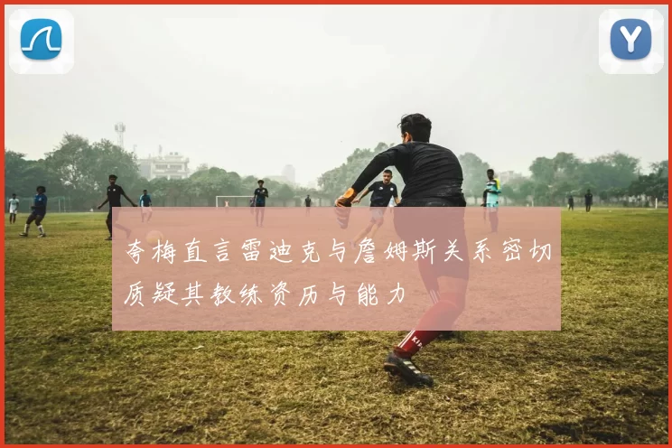夸梅直言雷迪克与詹姆斯关系密切质疑其教练资历与能力