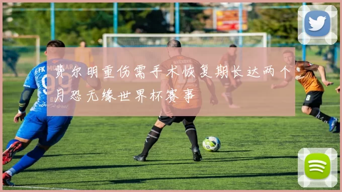 费尔明重伤需手术恢复期长达两个月恐无缘世界杯赛事