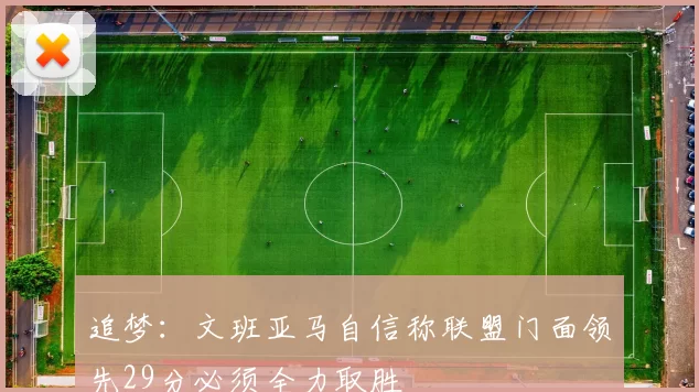 追梦：文班亚马自信称联盟门面领先29分必须全力取胜