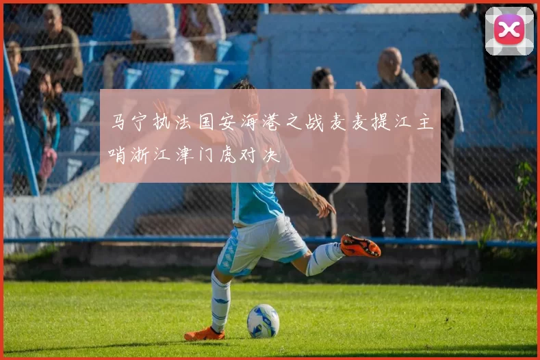 马宁执法国安海港之战麦麦提江主哨浙江津门虎对决