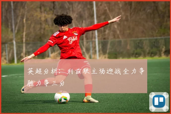 英超分析：利兹联主场迎战全力争胜力争三分